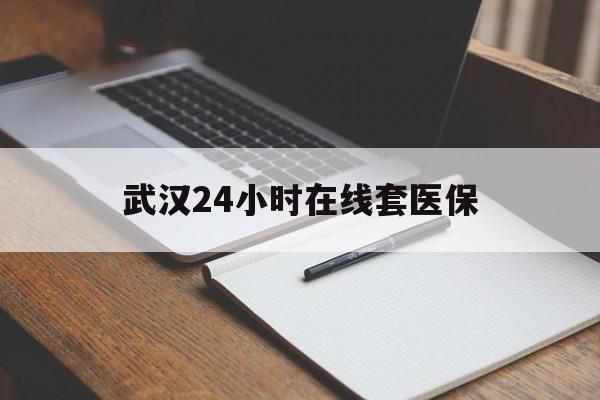 黔东最新武汉24小时在线套医保方法分析(最方便真实的黔东武汉医保服务方法)