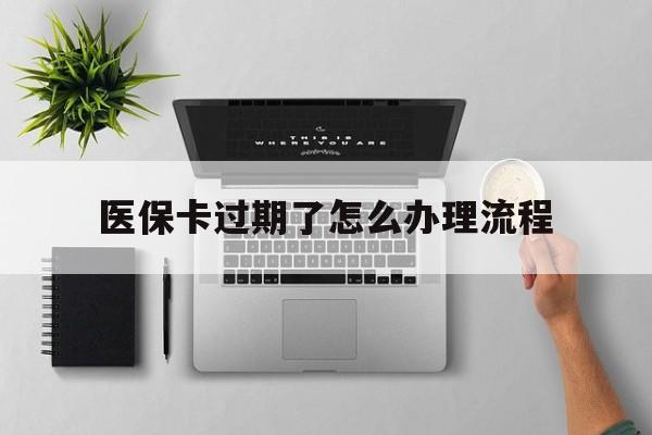 黔东最新医保卡过期了怎么办理流程方法分析(最方便真实的黔东医保卡过期了怎么办理流程图方法)