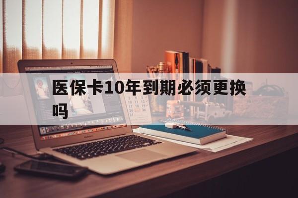 黔东最新医保卡10年到期必须更换吗方法分析(最方便真实的黔东医保卡十年没用了现在还能用吗方法)