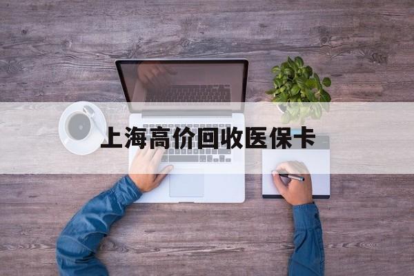 黔东最新上海高价回收医保卡方法分析(最方便真实的黔东上海高价回收医保卡电话方法)