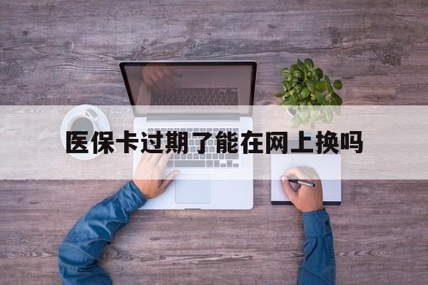 黔东最新医保卡过期了能在网上换吗方法分析(最方便真实的黔东医保卡到期可以网上办吗方法)