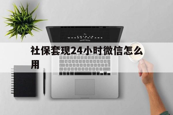 黔东最新社保套现24小时微信怎么用方法分析(最方便真实的黔东社保卡套现有什么办法微信方法)