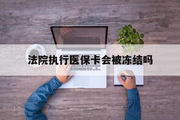 黔东最新法院执行医保卡会被冻结吗方法分析(最方便真实的黔东法院执行医保卡会被冻结吗多久方法)
